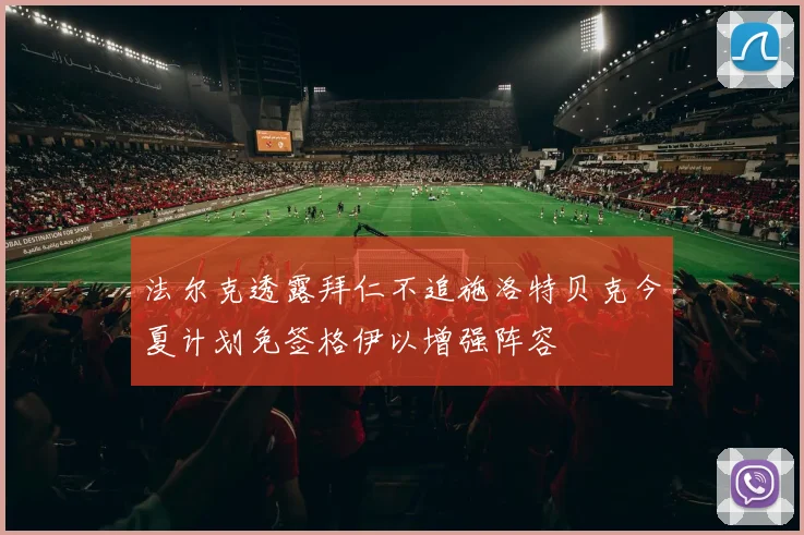 法尔克透露拜仁不追施洛特贝克今夏计划免签格伊以增强阵容
