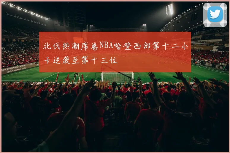 北伐热潮席卷NBA哈登西部第十二小卡逆袭至第十三位