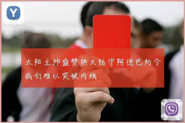 太阳主帅盛赞热火防守阿德巴约令我们难以突破内线