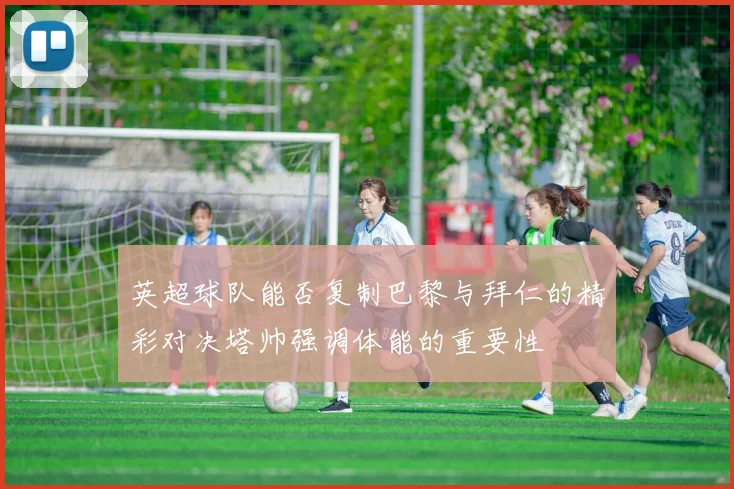 英超球队能否复制巴黎与拜仁的精彩对决塔帅强调体能的重要性