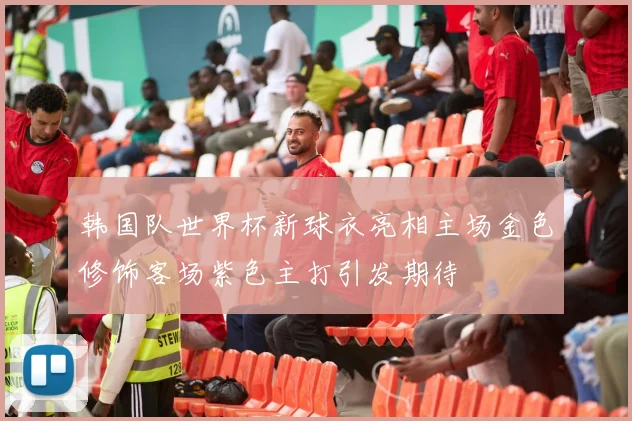 韩国队世界杯新球衣亮相主场金色修饰客场紫色主打引发期待
