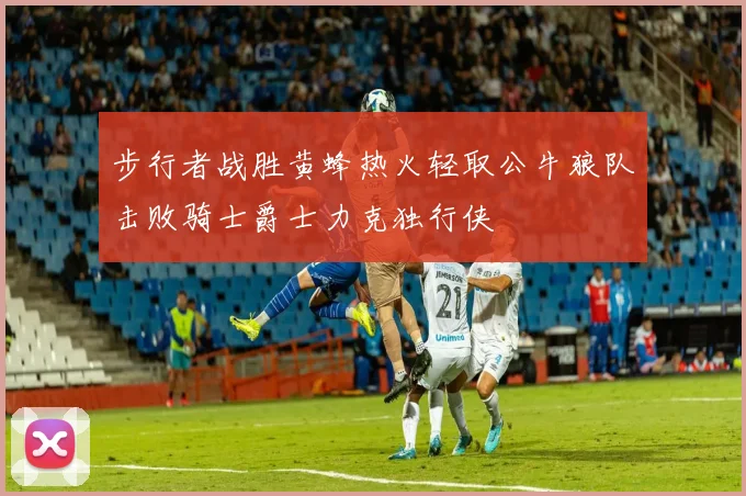 步行者战胜黄蜂热火轻取公牛狼队击败骑士爵士力克独行侠