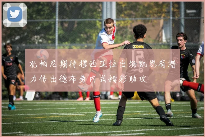 孔帕尼期待穆西亚拉出场凯恩有潜力传出德布劳内式精彩助攻
