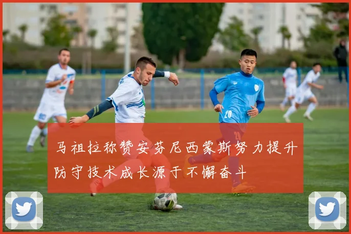 马祖拉称赞安芬尼西蒙斯努力提升防守技术成长源于不懈奋斗