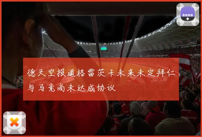 德天空报道格雷茨卡未来未定拜仁与马竞尚未达成协议
