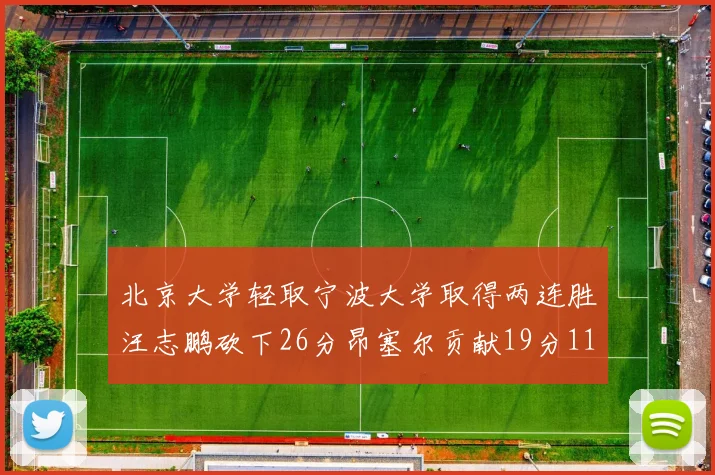北京大学轻取宁波大学取得两连胜汪志鹏砍下26分昂塞尔贡献19分11篮板5助攻